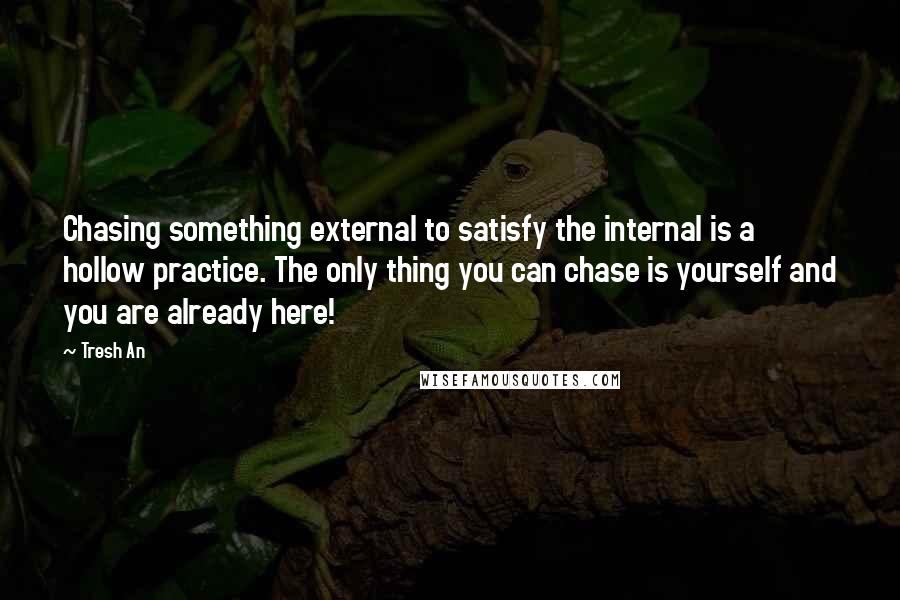 Tresh An Quotes: Chasing something external to satisfy the internal is a hollow practice. The only thing you can chase is yourself and you are already here!