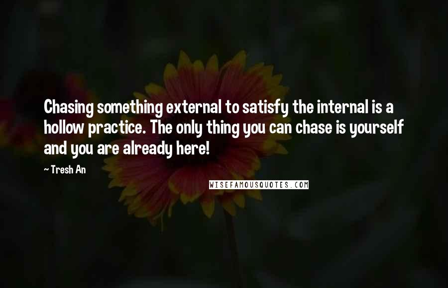 Tresh An Quotes: Chasing something external to satisfy the internal is a hollow practice. The only thing you can chase is yourself and you are already here!