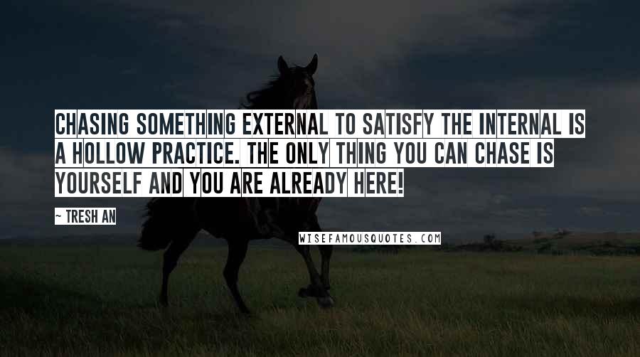 Tresh An Quotes: Chasing something external to satisfy the internal is a hollow practice. The only thing you can chase is yourself and you are already here!