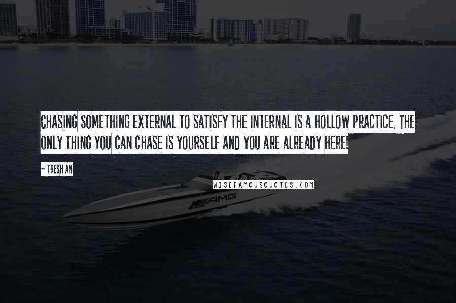 Tresh An Quotes: Chasing something external to satisfy the internal is a hollow practice. The only thing you can chase is yourself and you are already here!