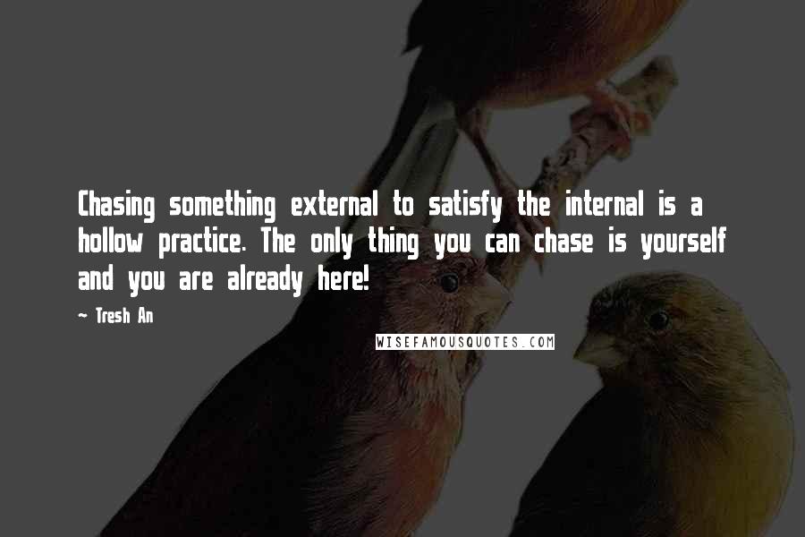 Tresh An Quotes: Chasing something external to satisfy the internal is a hollow practice. The only thing you can chase is yourself and you are already here!