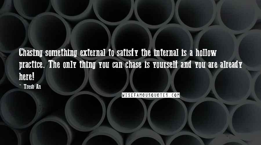 Tresh An Quotes: Chasing something external to satisfy the internal is a hollow practice. The only thing you can chase is yourself and you are already here!