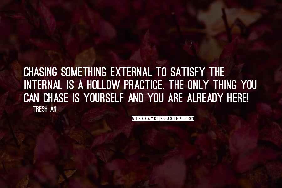 Tresh An Quotes: Chasing something external to satisfy the internal is a hollow practice. The only thing you can chase is yourself and you are already here!