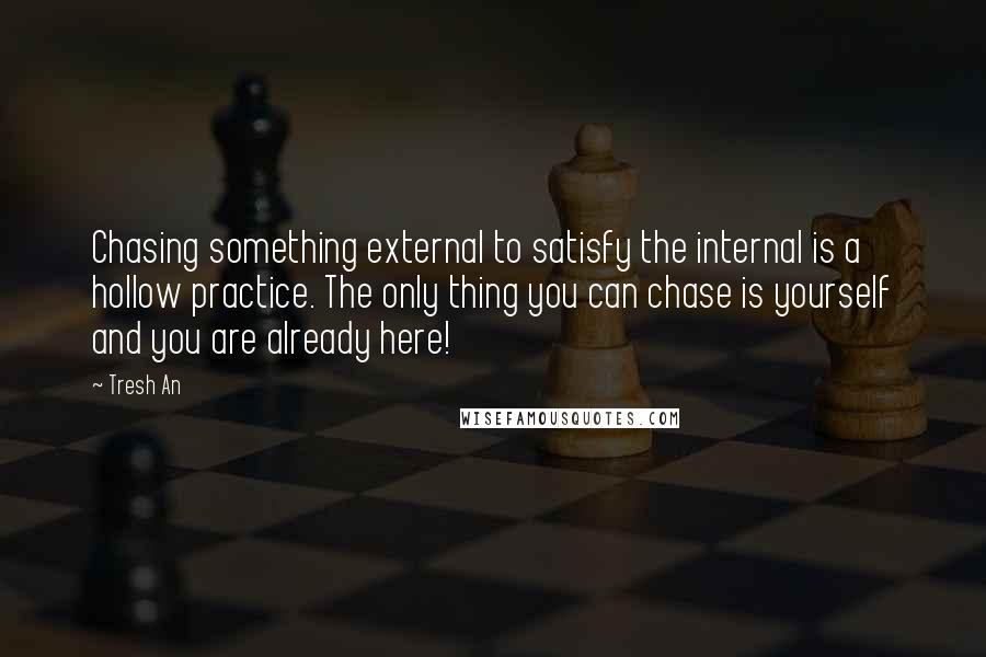 Tresh An Quotes: Chasing something external to satisfy the internal is a hollow practice. The only thing you can chase is yourself and you are already here!