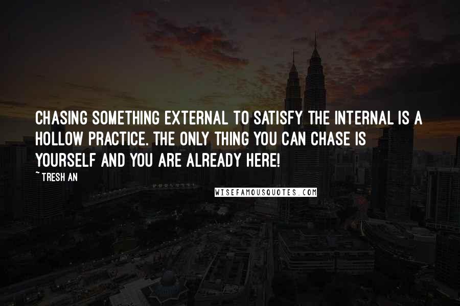 Tresh An Quotes: Chasing something external to satisfy the internal is a hollow practice. The only thing you can chase is yourself and you are already here!