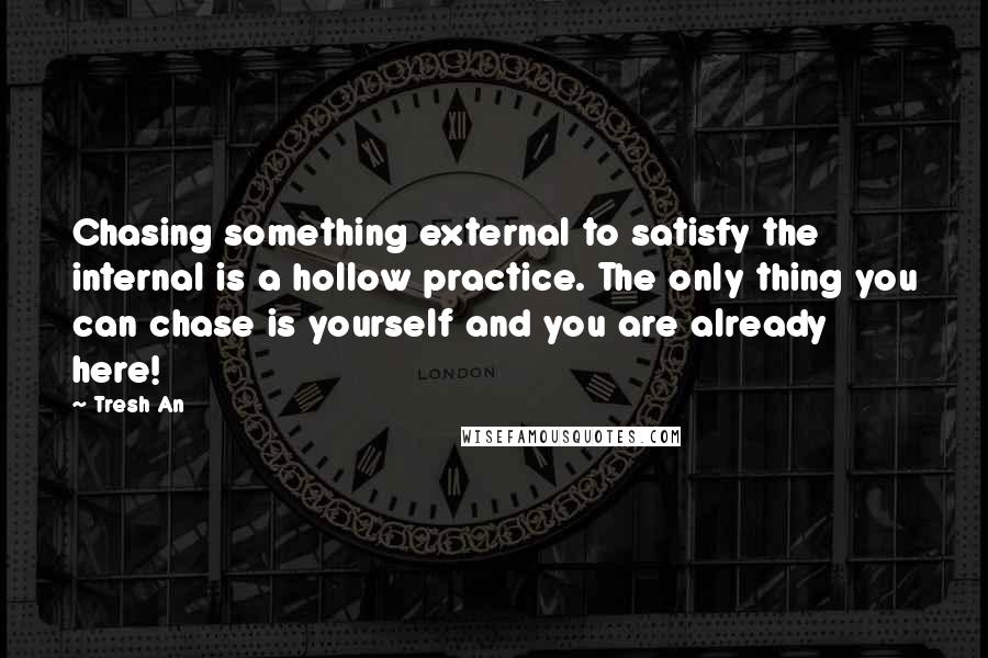 Tresh An Quotes: Chasing something external to satisfy the internal is a hollow practice. The only thing you can chase is yourself and you are already here!