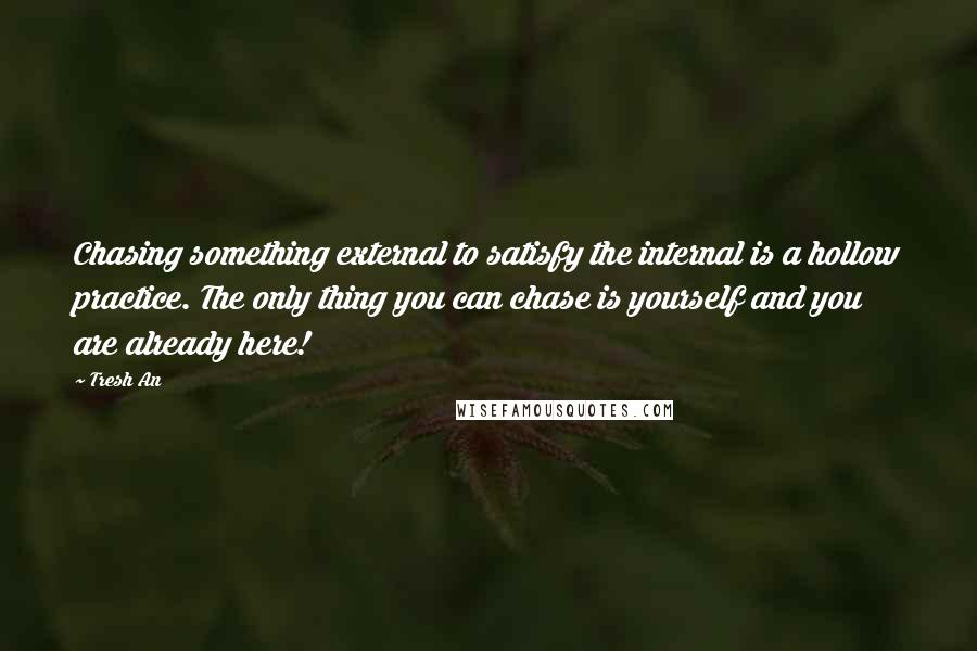 Tresh An Quotes: Chasing something external to satisfy the internal is a hollow practice. The only thing you can chase is yourself and you are already here!