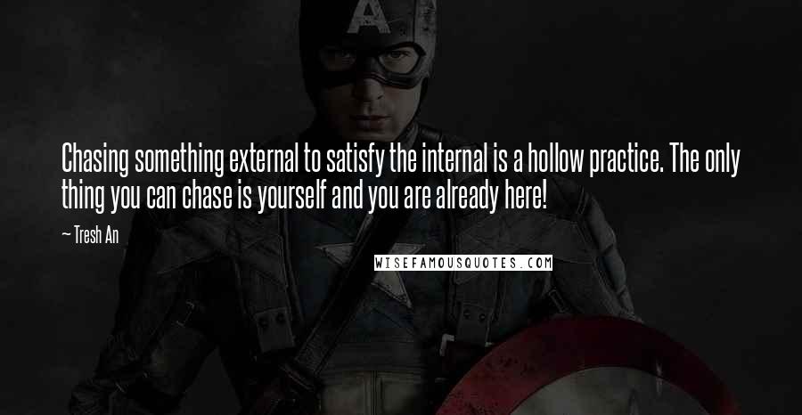 Tresh An Quotes: Chasing something external to satisfy the internal is a hollow practice. The only thing you can chase is yourself and you are already here!