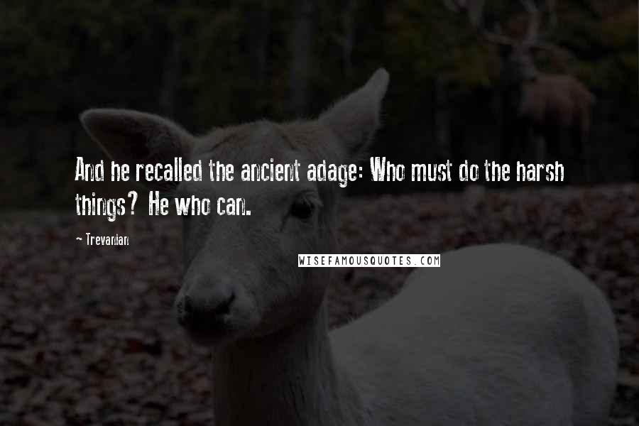 Trevanian Quotes: And he recalled the ancient adage: Who must do the harsh things? He who can.