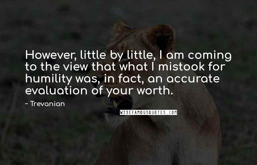 Trevanian Quotes: However, little by little, I am coming to the view that what I mistook for humility was, in fact, an accurate evaluation of your worth.