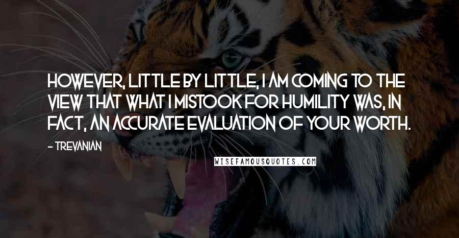 Trevanian Quotes: However, little by little, I am coming to the view that what I mistook for humility was, in fact, an accurate evaluation of your worth.