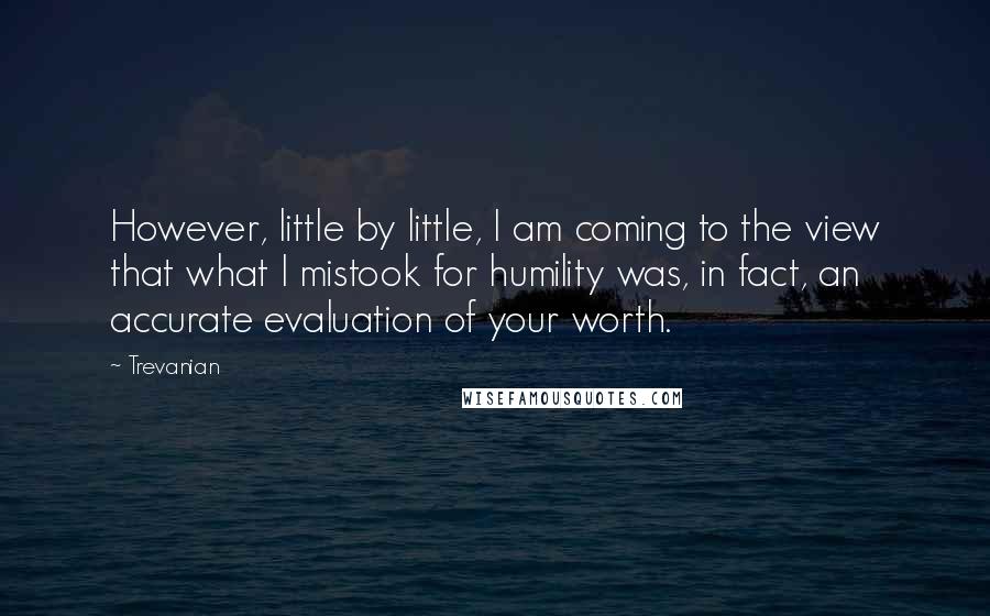 Trevanian Quotes: However, little by little, I am coming to the view that what I mistook for humility was, in fact, an accurate evaluation of your worth.