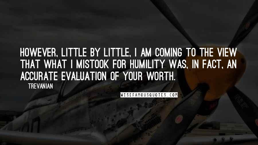 Trevanian Quotes: However, little by little, I am coming to the view that what I mistook for humility was, in fact, an accurate evaluation of your worth.