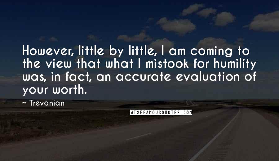 Trevanian Quotes: However, little by little, I am coming to the view that what I mistook for humility was, in fact, an accurate evaluation of your worth.