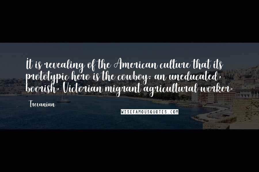 Trevanian Quotes: It is revealing of the American culture that its prototypic hero is the cowboy: an uneducated, boorish, Victorian migrant agricultural worker.