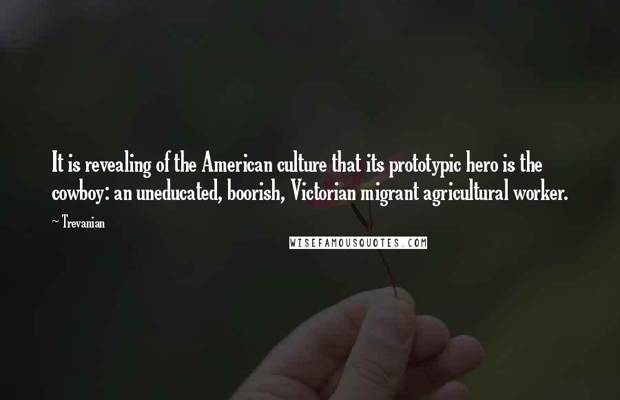 Trevanian Quotes: It is revealing of the American culture that its prototypic hero is the cowboy: an uneducated, boorish, Victorian migrant agricultural worker.