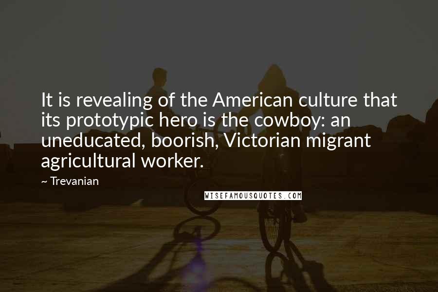 Trevanian Quotes: It is revealing of the American culture that its prototypic hero is the cowboy: an uneducated, boorish, Victorian migrant agricultural worker.