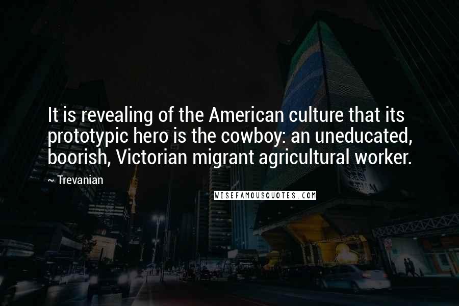 Trevanian Quotes: It is revealing of the American culture that its prototypic hero is the cowboy: an uneducated, boorish, Victorian migrant agricultural worker.