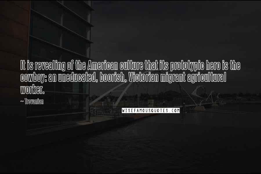 Trevanian Quotes: It is revealing of the American culture that its prototypic hero is the cowboy: an uneducated, boorish, Victorian migrant agricultural worker.