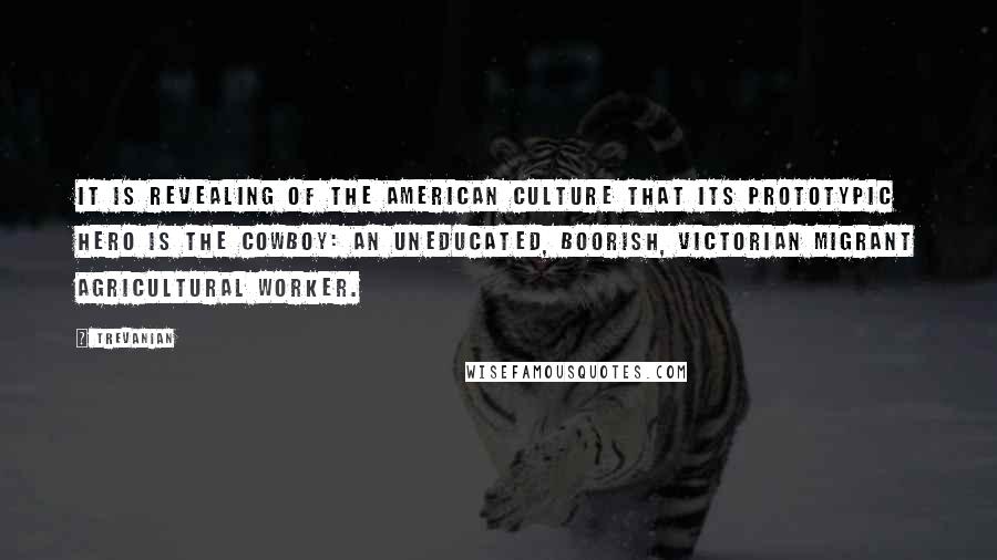Trevanian Quotes: It is revealing of the American culture that its prototypic hero is the cowboy: an uneducated, boorish, Victorian migrant agricultural worker.