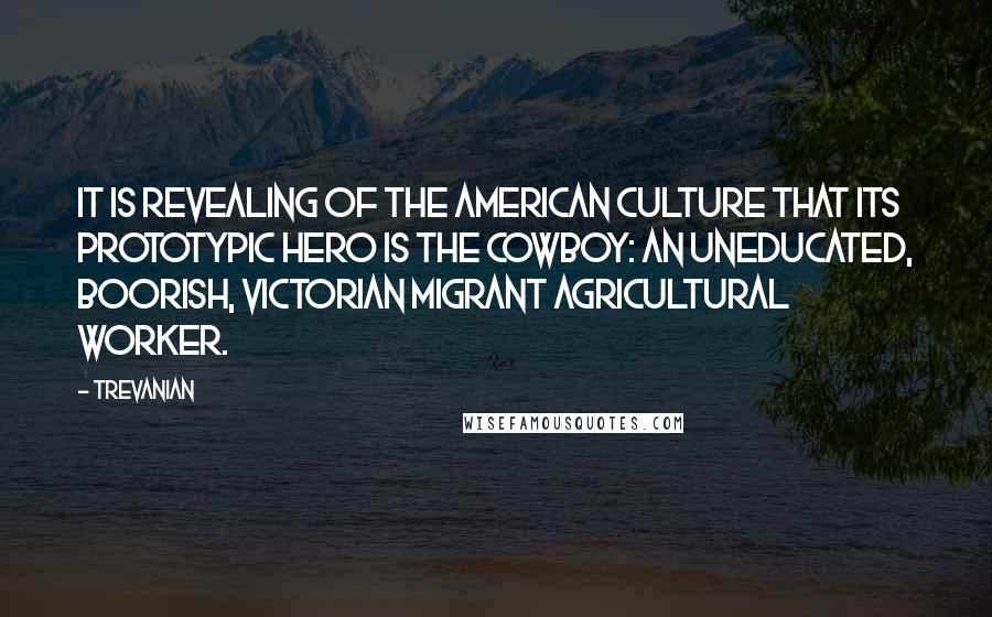 Trevanian Quotes: It is revealing of the American culture that its prototypic hero is the cowboy: an uneducated, boorish, Victorian migrant agricultural worker.