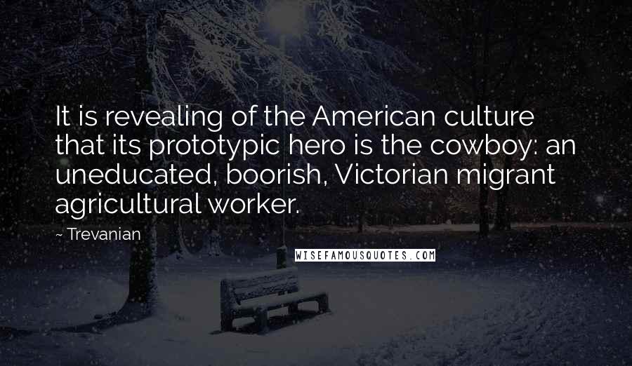 Trevanian Quotes: It is revealing of the American culture that its prototypic hero is the cowboy: an uneducated, boorish, Victorian migrant agricultural worker.