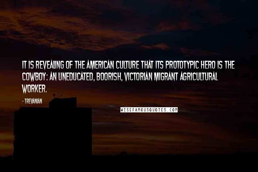 Trevanian Quotes: It is revealing of the American culture that its prototypic hero is the cowboy: an uneducated, boorish, Victorian migrant agricultural worker.