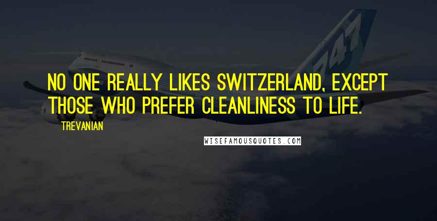 Trevanian Quotes: No one really likes Switzerland, except those who prefer cleanliness to life.