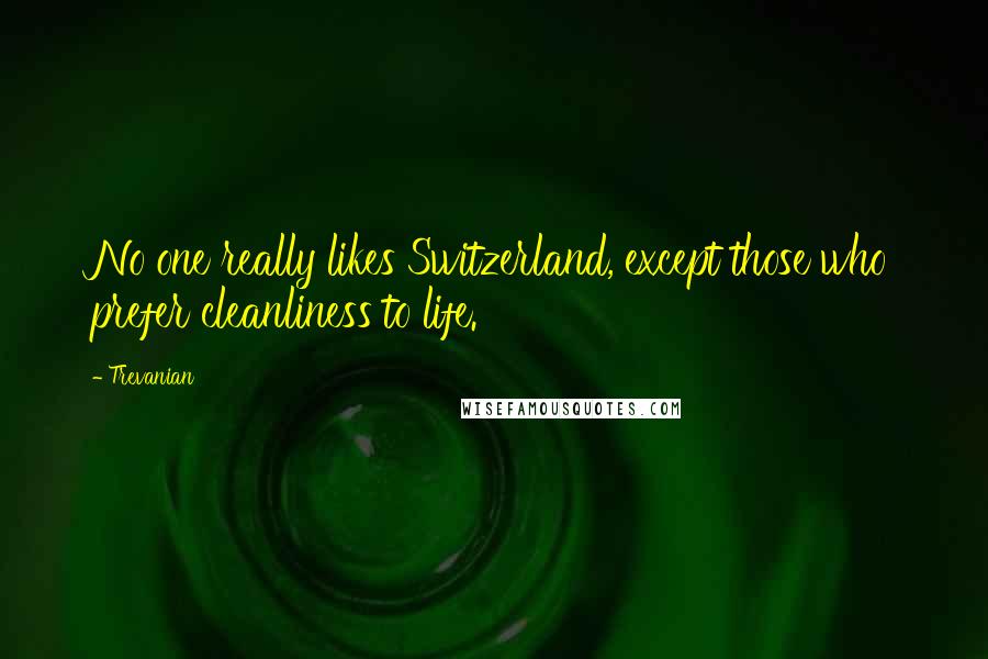 Trevanian Quotes: No one really likes Switzerland, except those who prefer cleanliness to life.