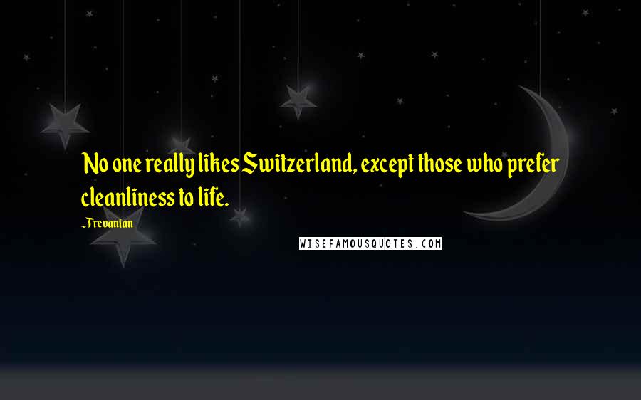 Trevanian Quotes: No one really likes Switzerland, except those who prefer cleanliness to life.
