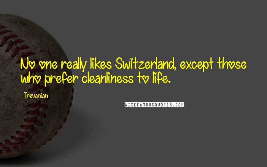 Trevanian Quotes: No one really likes Switzerland, except those who prefer cleanliness to life.