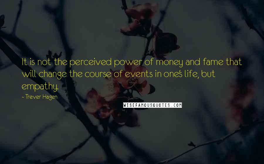 Trever Hagen Quotes: It is not the perceived power of money and fame that will change the course of events in one's life, but empathy.