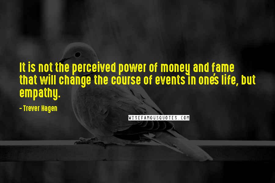 Trever Hagen Quotes: It is not the perceived power of money and fame that will change the course of events in one's life, but empathy.