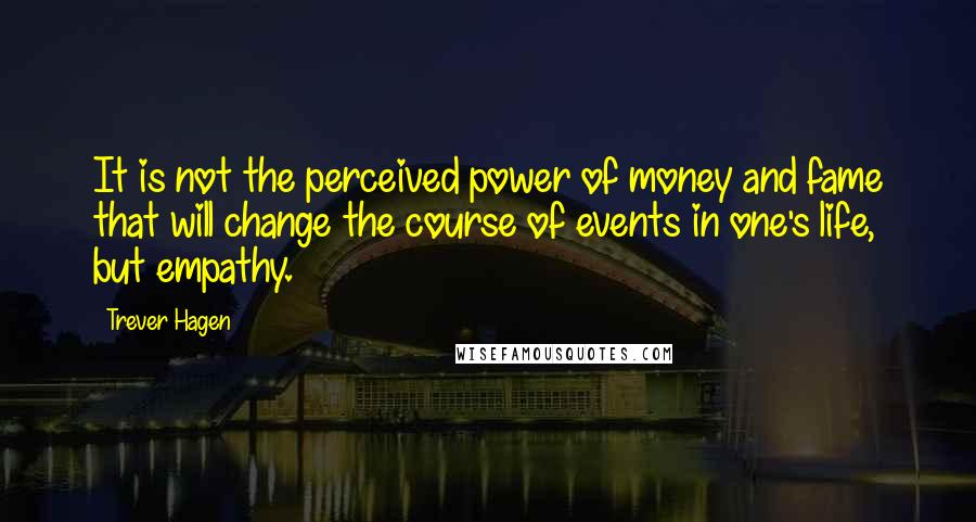 Trever Hagen Quotes: It is not the perceived power of money and fame that will change the course of events in one's life, but empathy.