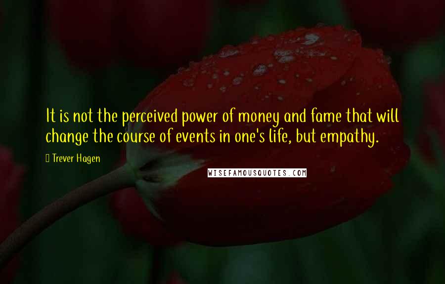 Trever Hagen Quotes: It is not the perceived power of money and fame that will change the course of events in one's life, but empathy.