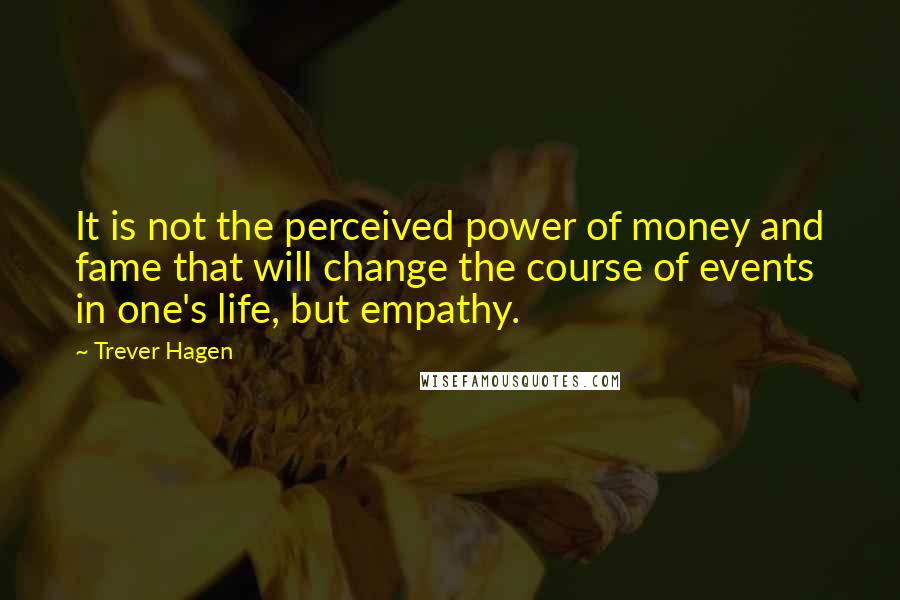 Trever Hagen Quotes: It is not the perceived power of money and fame that will change the course of events in one's life, but empathy.