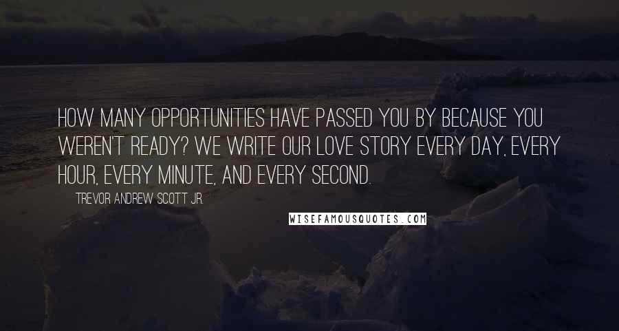 Trevor Andrew Scott Jr. Quotes: How many opportunities have passed you by because you weren't ready? We write our love story every day, every hour, every minute, and every second.