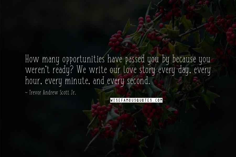 Trevor Andrew Scott Jr. Quotes: How many opportunities have passed you by because you weren't ready? We write our love story every day, every hour, every minute, and every second.