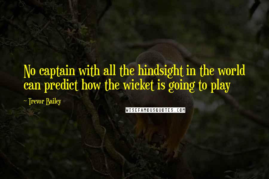 Trevor Bailey Quotes: No captain with all the hindsight in the world can predict how the wicket is going to play