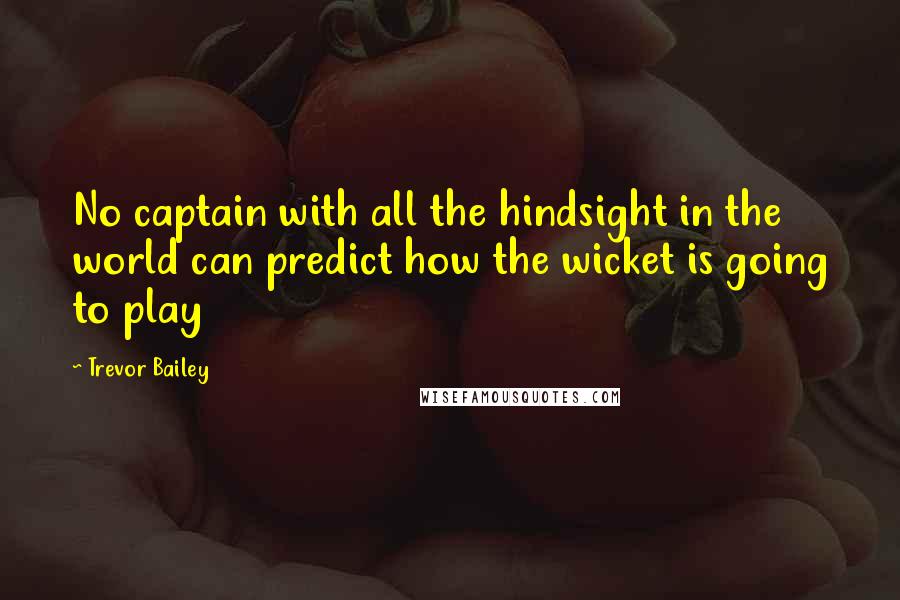 Trevor Bailey Quotes: No captain with all the hindsight in the world can predict how the wicket is going to play