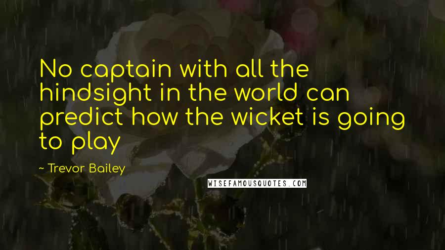 Trevor Bailey Quotes: No captain with all the hindsight in the world can predict how the wicket is going to play