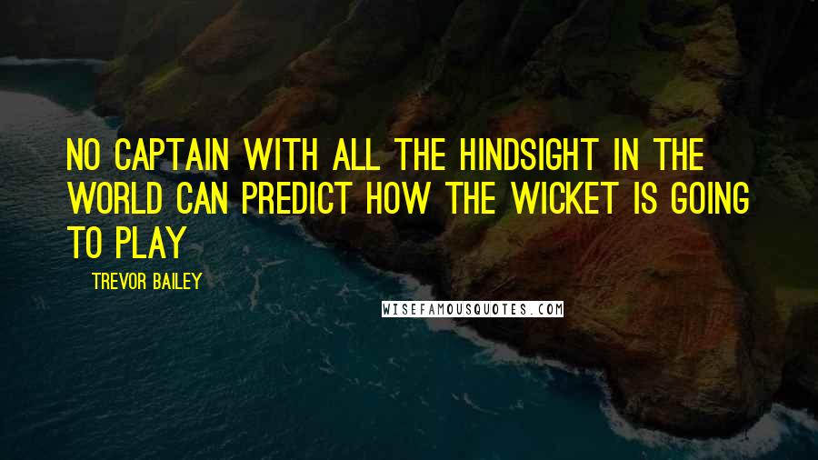 Trevor Bailey Quotes: No captain with all the hindsight in the world can predict how the wicket is going to play