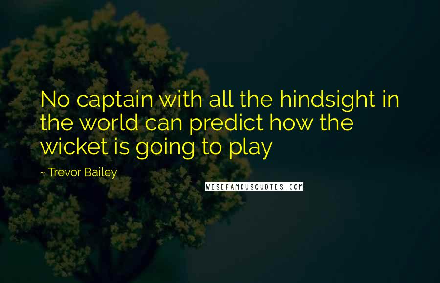 Trevor Bailey Quotes: No captain with all the hindsight in the world can predict how the wicket is going to play