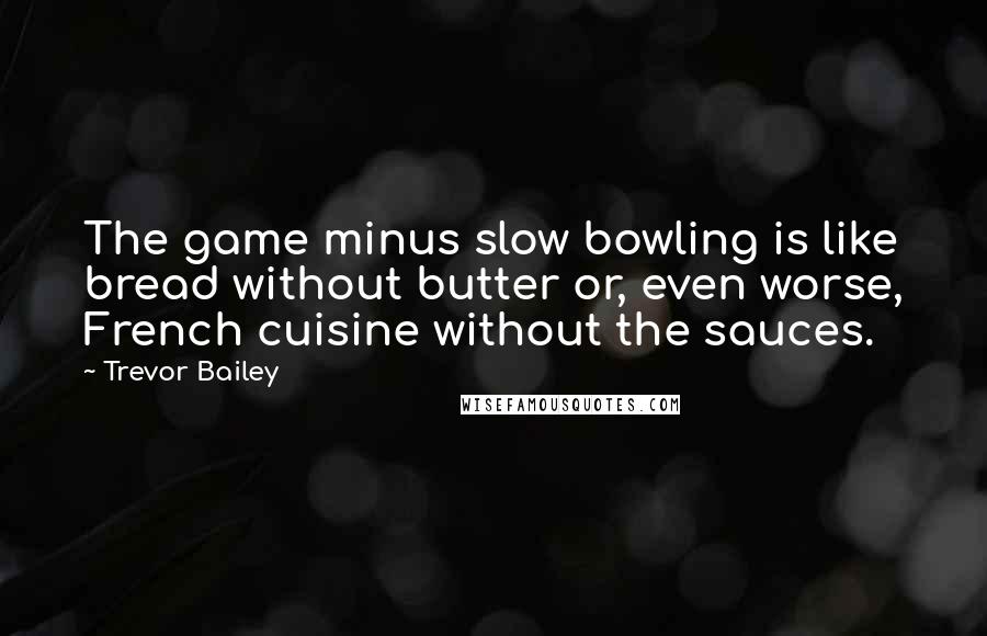 Trevor Bailey Quotes: The game minus slow bowling is like bread without butter or, even worse, French cuisine without the sauces.