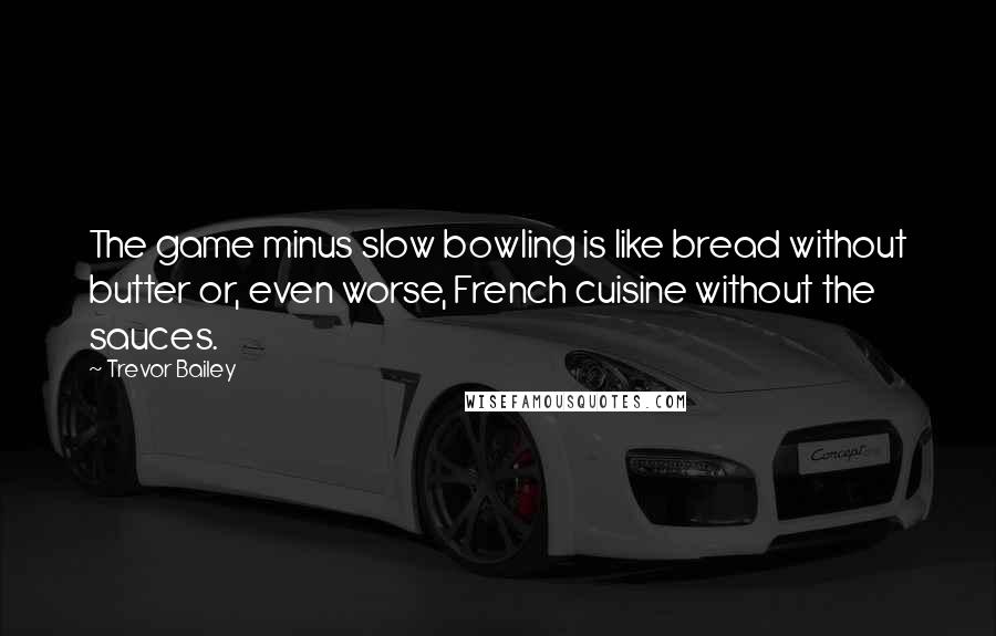 Trevor Bailey Quotes: The game minus slow bowling is like bread without butter or, even worse, French cuisine without the sauces.