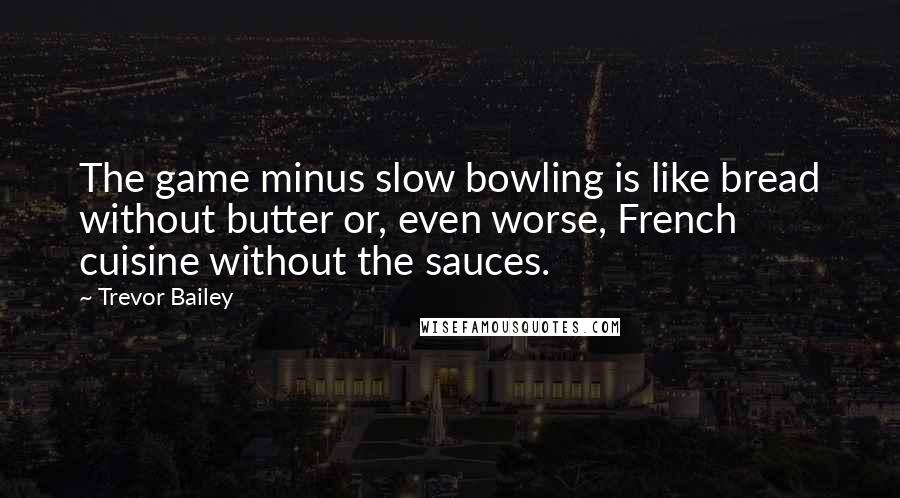 Trevor Bailey Quotes: The game minus slow bowling is like bread without butter or, even worse, French cuisine without the sauces.