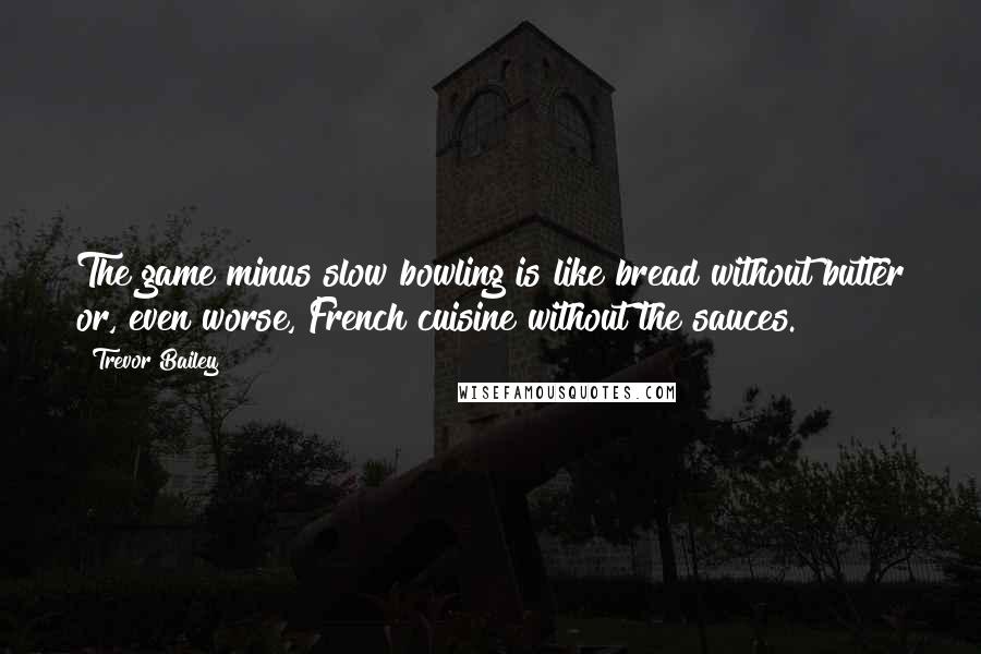 Trevor Bailey Quotes: The game minus slow bowling is like bread without butter or, even worse, French cuisine without the sauces.