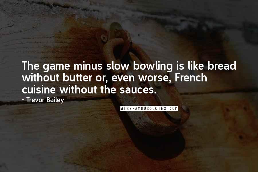 Trevor Bailey Quotes: The game minus slow bowling is like bread without butter or, even worse, French cuisine without the sauces.