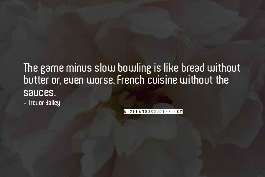 Trevor Bailey Quotes: The game minus slow bowling is like bread without butter or, even worse, French cuisine without the sauces.