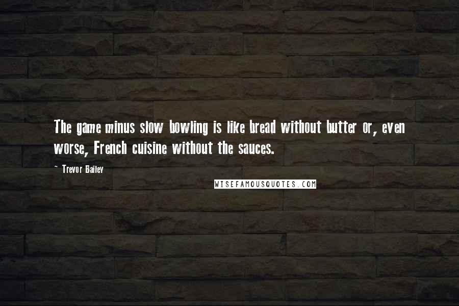 Trevor Bailey Quotes: The game minus slow bowling is like bread without butter or, even worse, French cuisine without the sauces.